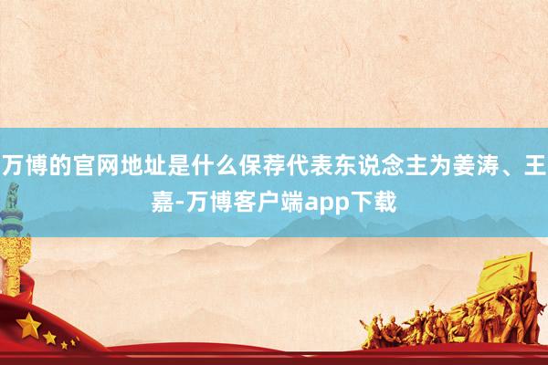 万博的官网地址是什么保荐代表东说念主为姜涛、王嘉-万博客户端app下载