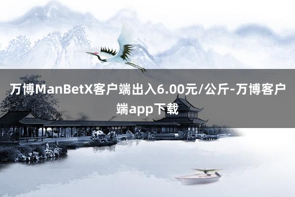 万博ManBetX客户端出入6.00元/公斤-万博客户端app下载