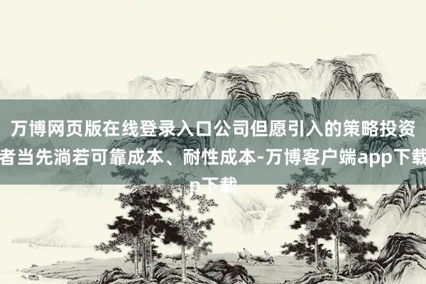 万博网页版在线登录入口公司但愿引入的策略投资者当先淌若可靠成本、耐性成本-万博客户端app下载