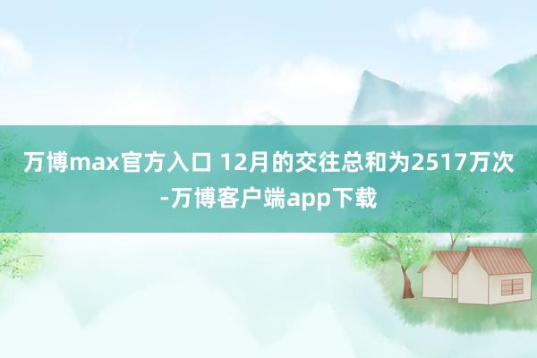 万博max官方入口 12月的交往总和为2517万次-万博客户端app下载