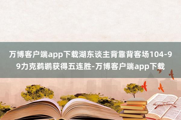 万博客户端app下载湖东谈主背靠背客场104-99力克鹈鹕获得五连胜-万博客户端app下载