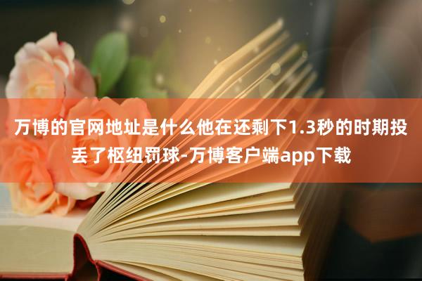 万博的官网地址是什么他在还剩下1.3秒的时期投丢了枢纽罚球-万博客户端app下载