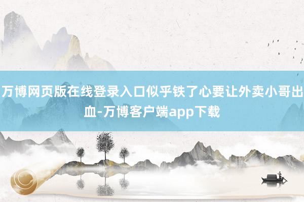 万博网页版在线登录入口似乎铁了心要让外卖小哥出血-万博客户端app下载