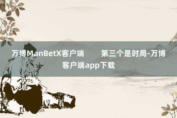 万博ManBetX客户端        第三个是时局-万博客户端app下载