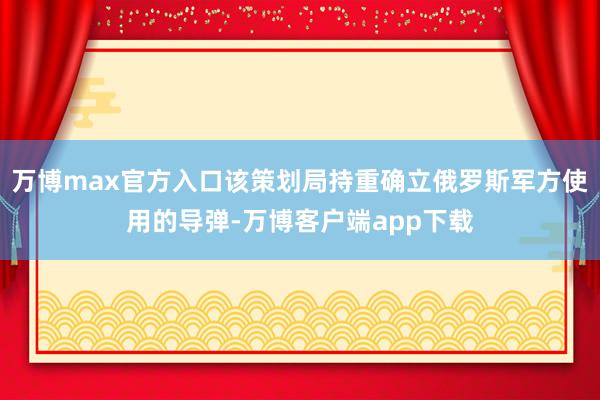 万博max官方入口该策划局持重确立俄罗斯军方使用的导弹-万博客户端app下载