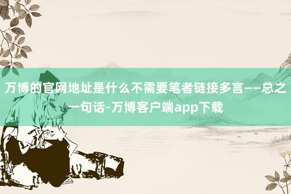 万博的官网地址是什么不需要笔者链接多言——总之一句话-万博客户端app下载