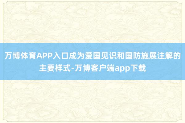 万博体育APP入口成为爱国见识和国防施展注解的主要样式-万博客户端app下载
