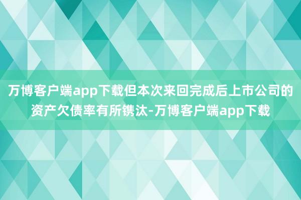 万博客户端app下载但本次来回完成后上市公司的资产欠债率有所镌汰-万博客户端app下载