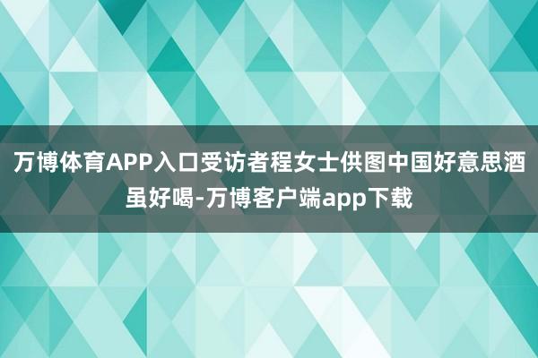 万博体育APP入口受访者程女士供图中国好意思酒虽好喝-万博客户端app下载
