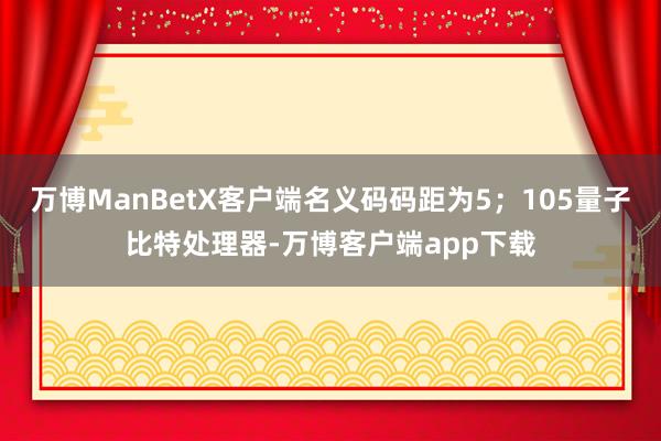 万博ManBetX客户端名义码码距为5；105量子比特处理器-万博客户端app下载