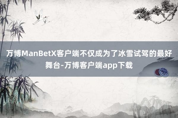 万博ManBetX客户端不仅成为了冰雪试驾的最好舞台-万博客户端app下载