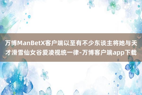 万博ManBetX客户端以至有不少东谈主将她与天才滑雪仙女谷爱凌视统一律-万博客户端app下载