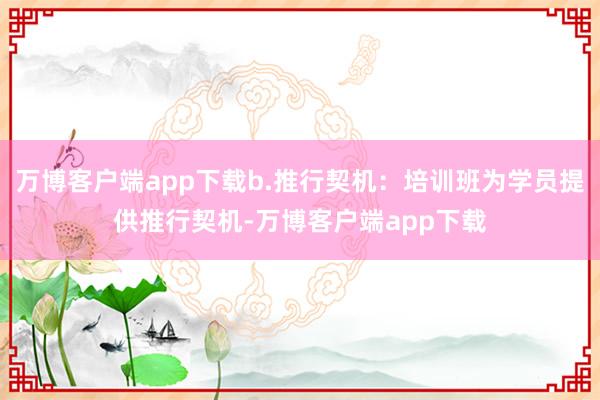 万博客户端app下载b.推行契机：培训班为学员提供推行契机-万博客户端app下载