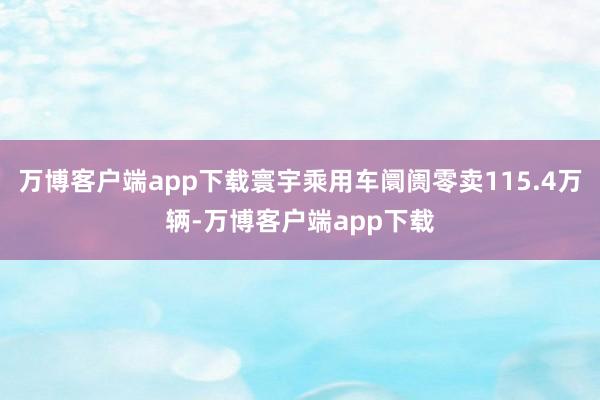 万博客户端app下载寰宇乘用车阛阓零卖115.4万辆-万博客户端app下载