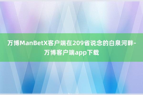 万博ManBetX客户端在209省说念的白泉河畔-万博客户端app下载