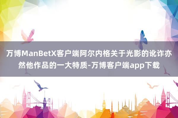 万博ManBetX客户端阿尔内格关于光影的讹诈亦然他作品的一大特质-万博客户端app下载