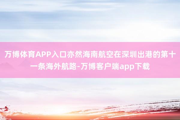 万博体育APP入口亦然海南航空在深圳出港的第十一条海外航路-万博客户端app下载