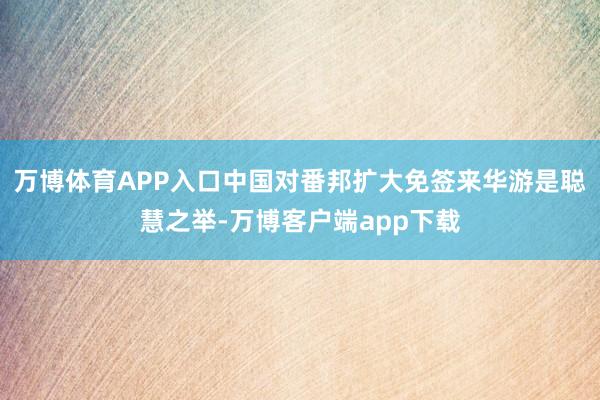 万博体育APP入口中国对番邦扩大免签来华游是聪慧之举-万博客户端app下载