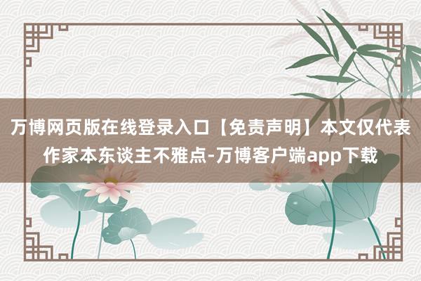 万博网页版在线登录入口【免责声明】本文仅代表作家本东谈主不雅点-万博客户端app下载