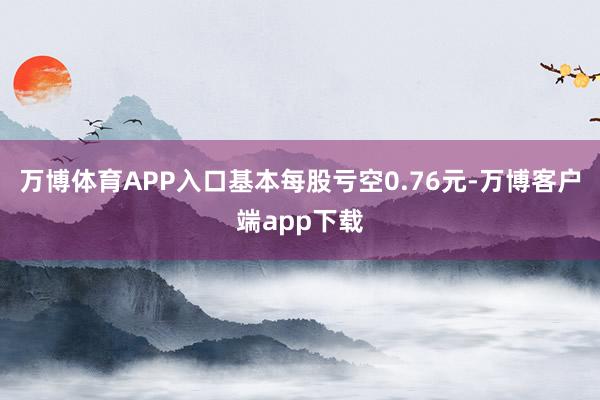 万博体育APP入口基本每股亏空0.76元-万博客户端app下载