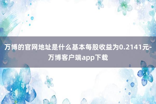 万博的官网地址是什么基本每股收益为0.2141元-万博客户端app下载
