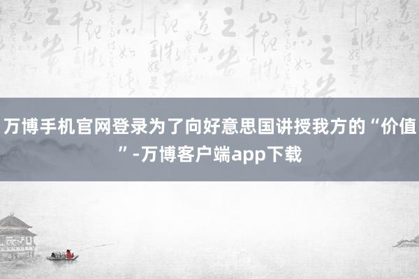 万博手机官网登录为了向好意思国讲授我方的“价值”-万博客户端app下载