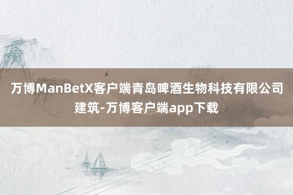 万博ManBetX客户端青岛啤酒生物科技有限公司建筑-万博客户端app下载