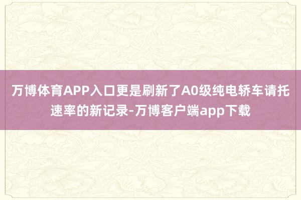 万博体育APP入口更是刷新了A0级纯电轿车请托速率的新记录-万博客户端app下载