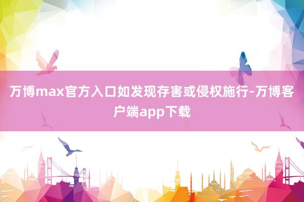 万博max官方入口如发现存害或侵权施行-万博客户端app下载