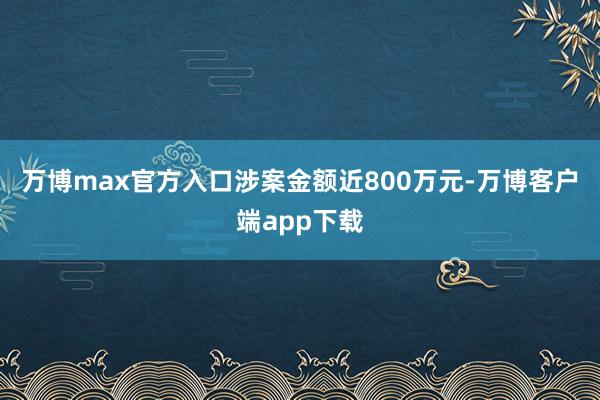 万博max官方入口涉案金额近800万元-万博客户端app下载