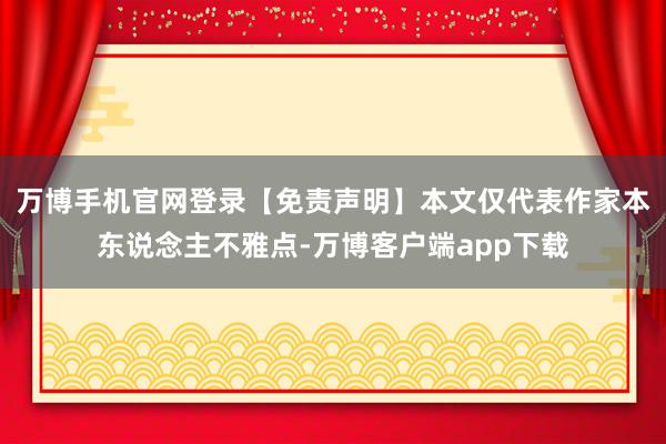 万博手机官网登录【免责声明】本文仅代表作家本东说念主不雅点-万博客户端app下载
