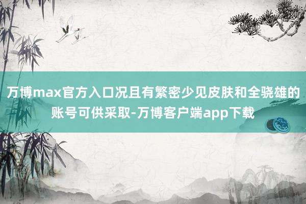万博max官方入口况且有繁密少见皮肤和全骁雄的账号可供采取-万博客户端app下载
