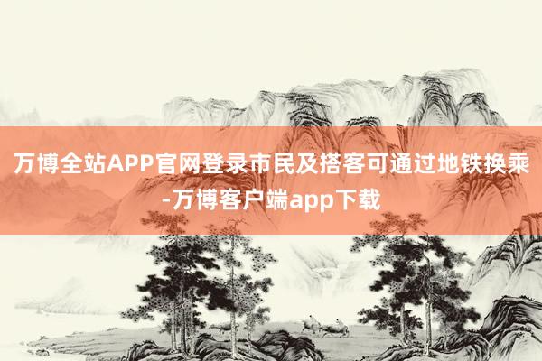 万博全站APP官网登录市民及搭客可通过地铁换乘-万博客户端app下载