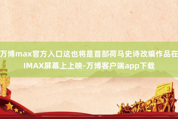 万博max官方入口这也将是首部荷马史诗改编作品在IMAX屏幕上上映-万博客户端app下载