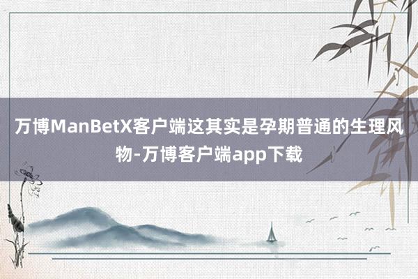 万博ManBetX客户端这其实是孕期普通的生理风物-万博客户端app下载