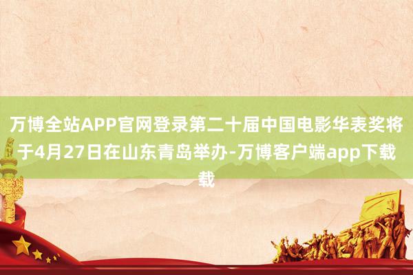 万博全站APP官网登录第二十届中国电影华表奖将于4月27日在山东青岛举办-万博客户端app下载