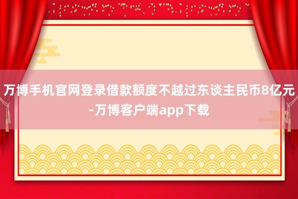 万博手机官网登录借款额度不越过东谈主民币8亿元-万博客户端app下载