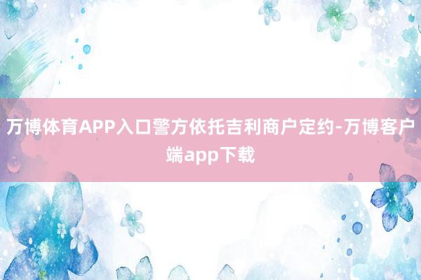 万博体育APP入口警方依托吉利商户定约-万博客户端app下载