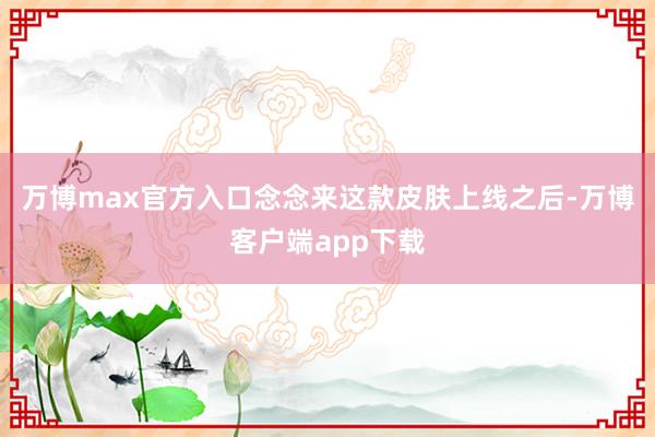 万博max官方入口念念来这款皮肤上线之后-万博客户端app下载