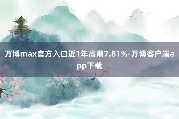 万博max官方入口近1年高潮7.81%-万博客户端app下载