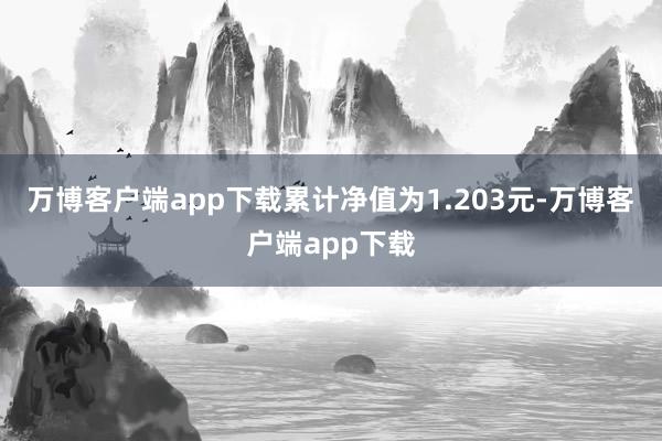 万博客户端app下载累计净值为1.203元-万博客户端app下载
