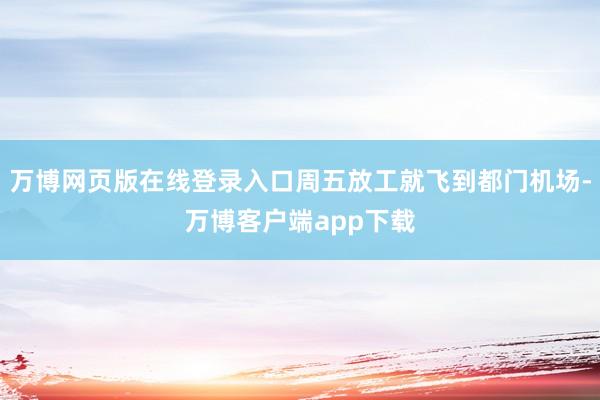 万博网页版在线登录入口周五放工就飞到都门机场-万博客户端app下载