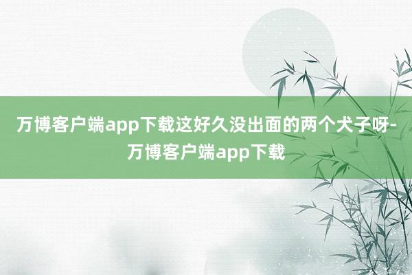 万博客户端app下载这好久没出面的两个犬子呀-万博客户端app下载