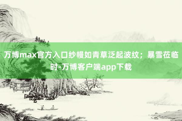 万博max官方入口纱幔如青草泛起波纹；暴雪莅临时-万博客户端app下载