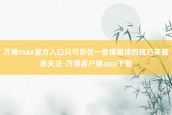 万博max官方入口只可仰仗一些博眼球的技巧来眩惑关注-万博客户端app下载