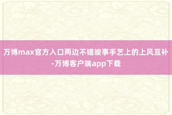 万博max官方入口两边不错竣事手艺上的上风互补-万博客户端app下载