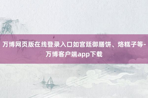 万博网页版在线登录入口如宫廷御膳饼、烙糕子等-万博客户端app下载