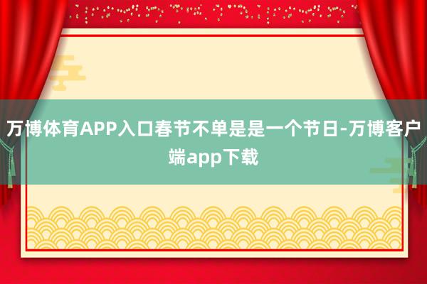 万博体育APP入口春节不单是是一个节日-万博客户端app下载