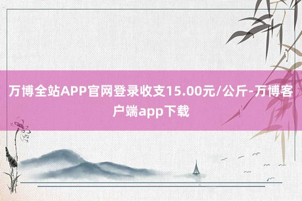 万博全站APP官网登录收支15.00元/公斤-万博客户端app下载