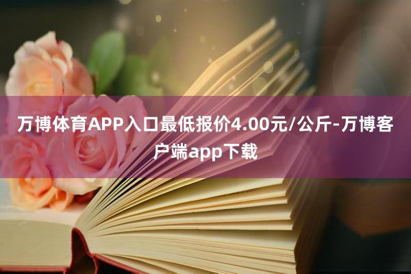 万博体育APP入口最低报价4.00元/公斤-万博客户端app下载